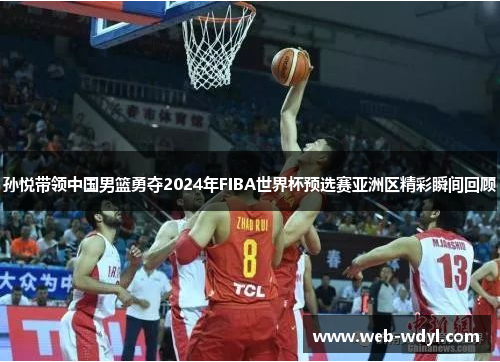 孙悦带领中国男篮勇夺2024年FIBA世界杯预选赛亚洲区精彩瞬间回顾