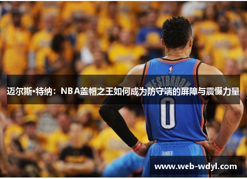 迈尔斯·特纳：NBA盖帽之王如何成为防守端的屏障与震慑力量