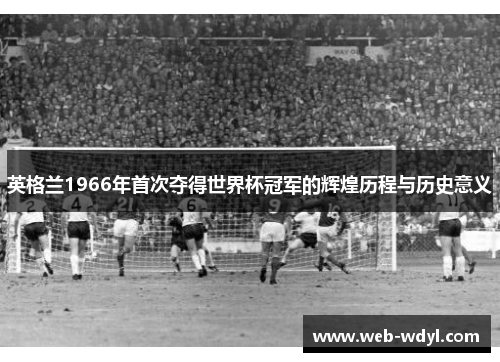 英格兰1966年首次夺得世界杯冠军的辉煌历程与历史意义