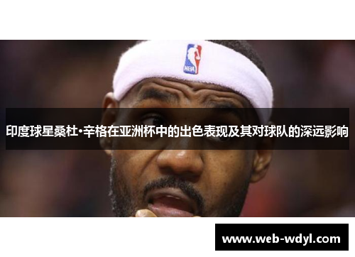 印度球星桑杜·辛格在亚洲杯中的出色表现及其对球队的深远影响