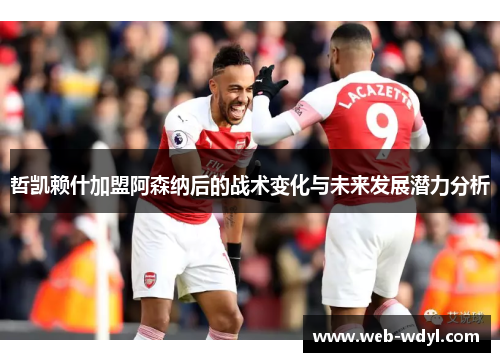 哲凯赖什加盟阿森纳后的战术变化与未来发展潜力分析