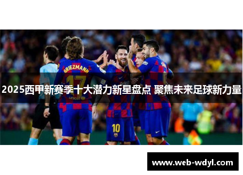 2025西甲新赛季十大潜力新星盘点 聚焦未来足球新力量