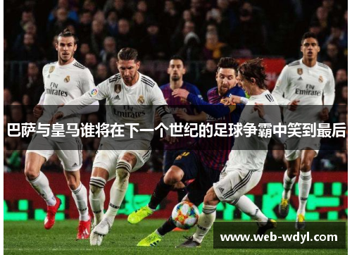 巴萨与皇马谁将在下一个世纪的足球争霸中笑到最后