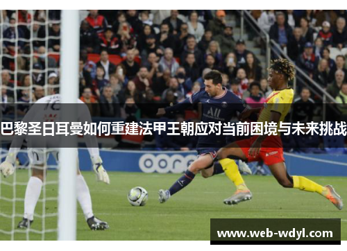 巴黎圣日耳曼如何重建法甲王朝应对当前困境与未来挑战