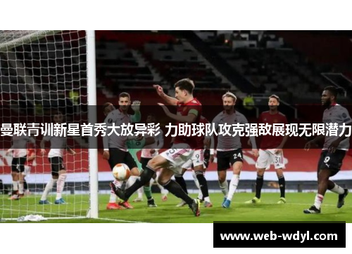 曼联青训新星首秀大放异彩 力助球队攻克强敌展现无限潜力