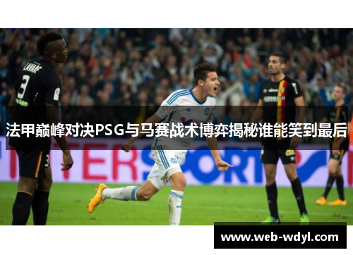 法甲巅峰对决PSG与马赛战术博弈揭秘谁能笑到最后
