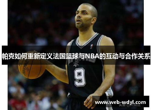 帕克如何重新定义法国篮球与NBA的互动与合作关系