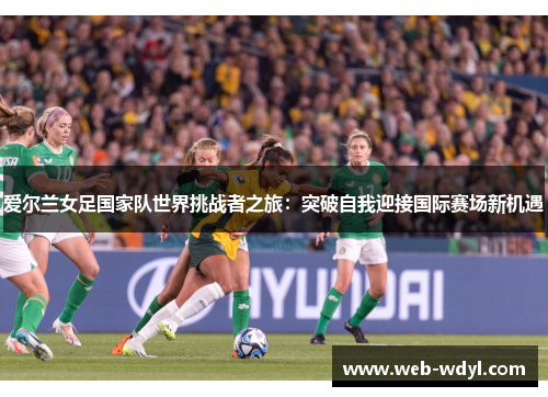 爱尔兰女足国家队世界挑战者之旅：突破自我迎接国际赛场新机遇
