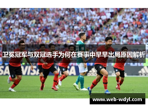 卫冕冠军与双冠选手为何在赛事中早早出局原因解析