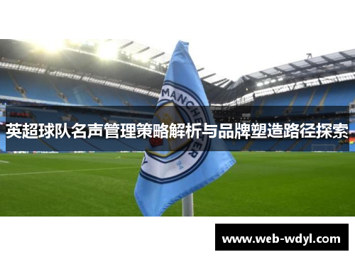 英超球队名声管理策略解析与品牌塑造路径探索