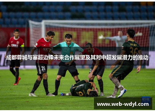 成都蓉城与塞超边锋未来合作展望及其对中超发展潜力的推动
