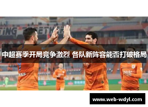 中超赛季开局竞争激烈 各队新阵容能否打破格局