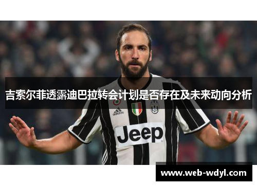 吉索尔菲透露迪巴拉转会计划是否存在及未来动向分析