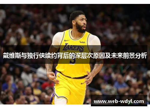 戴维斯与独行侠续约背后的深层次原因及未来前景分析