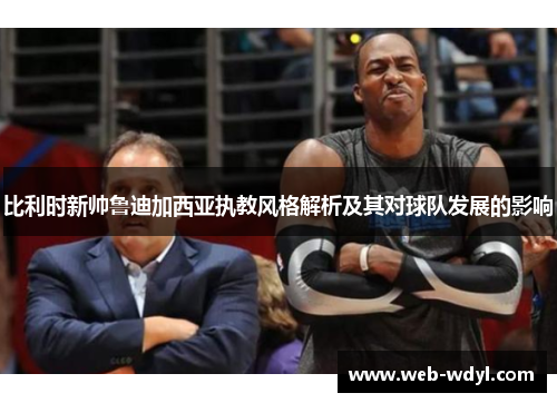 比利时新帅鲁迪加西亚执教风格解析及其对球队发展的影响