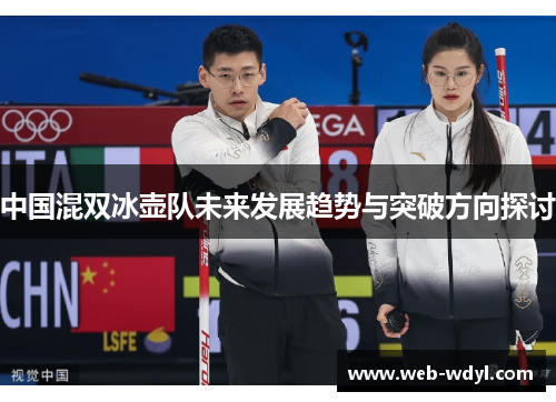 中国混双冰壶队未来发展趋势与突破方向探讨