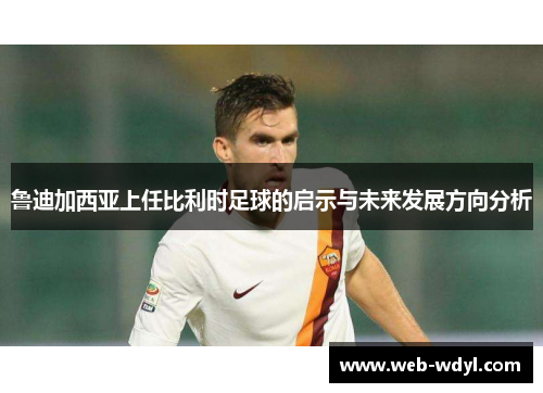 鲁迪加西亚上任比利时足球的启示与未来发展方向分析