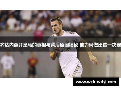 齐达内离开皇马的真相与背后原因揭秘 他为何做出这一决定