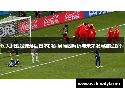 澳大利亚足球落后日本的深层原因解析与未来发展路径探讨