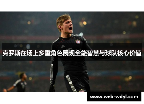 克罗斯在场上多重角色展现全能智慧与球队核心价值
