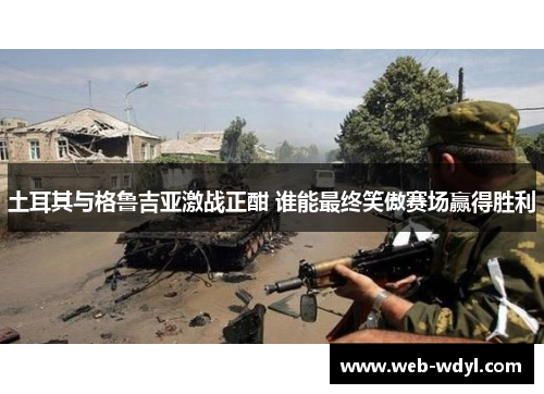 土耳其与格鲁吉亚激战正酣 谁能最终笑傲赛场赢得胜利