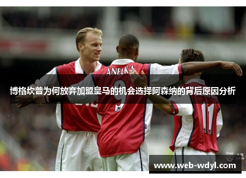 博格坎普为何放弃加盟皇马的机会选择阿森纳的背后原因分析