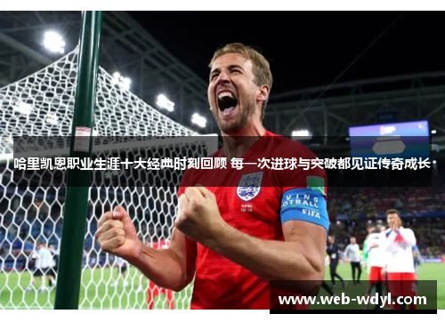 哈里凯恩职业生涯十大经典时刻回顾 每一次进球与突破都见证传奇成长