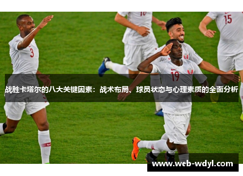 战胜卡塔尔的八大关键因素：战术布局、球员状态与心理素质的全面分析