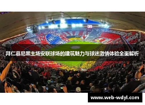 拜仁慕尼黑主场安联球场的建筑魅力与球迷激情体验全面解析