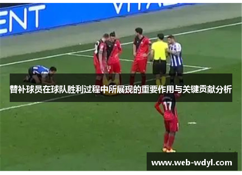 替补球员在球队胜利过程中所展现的重要作用与关键贡献分析