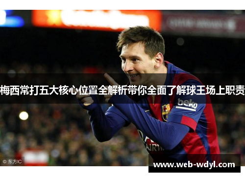 梅西常打五大核心位置全解析带你全面了解球王场上职责
