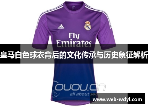 皇马白色球衣背后的文化传承与历史象征解析